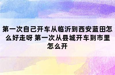 第一次自己开车从临沂到西安蓝田怎么好走呀 第一次从县城开车到市里怎么开